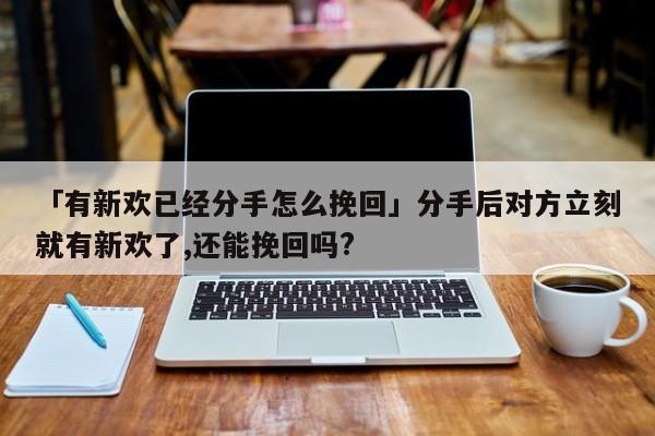 「有新歡已經(jīng)分手怎么挽回」分手后對(duì)方立刻就有新歡了,還能挽回嗎?