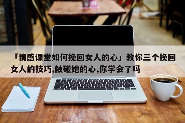 「情感課堂如何挽回女人的心」教你三個(gè)挽回女人的技巧,觸碰她的心,你學(xué)會(huì)了嗎