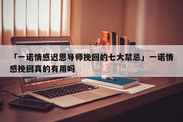 「一諾情感遲恩導(dǎo)師挽回的七大禁忌」一諾情感挽回真的有用嗎