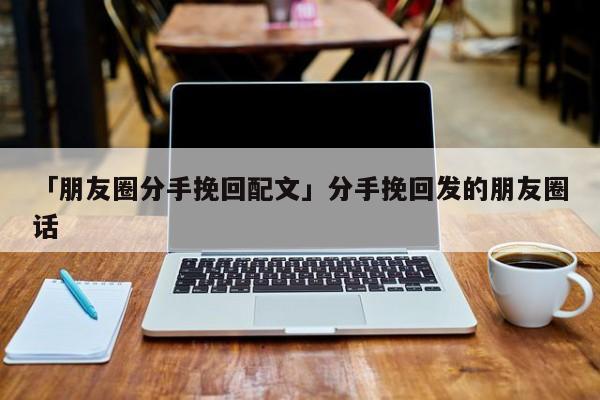 「朋友圈分手挽回配文」分手挽回發(fā)的朋友圈話(huà)