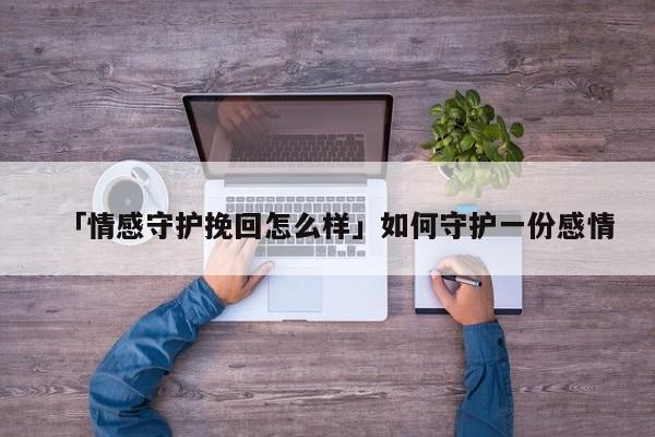 「情感守護(hù)挽回怎么樣」如何守護(hù)一份感情