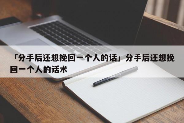 「分手后還想挽回一個人的話」分手后還想挽回一個人的話術(shù)