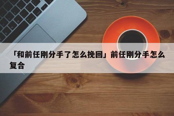 「和前任剛分手了怎么挽回」前任剛分手怎么復(fù)合