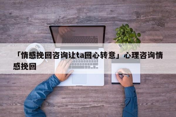 「情感挽回咨詢讓ta回心轉(zhuǎn)意」心理咨詢情感挽回