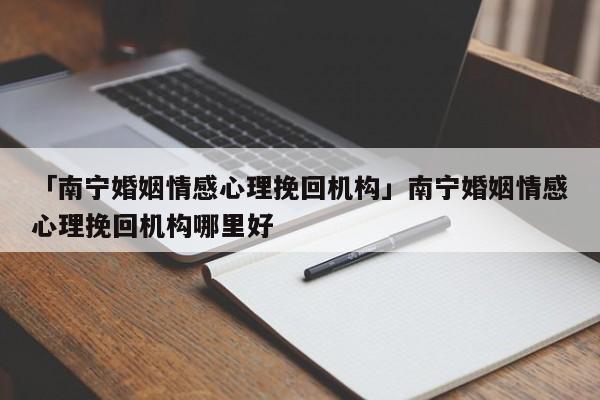 「南寧婚姻情感心理挽回機構(gòu)」南寧婚姻情感心理挽回機構(gòu)哪里好