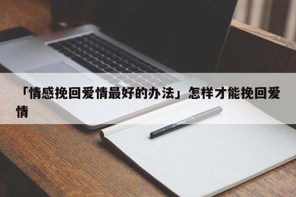 「情感挽回愛情最好的辦法」怎樣才能挽回愛情