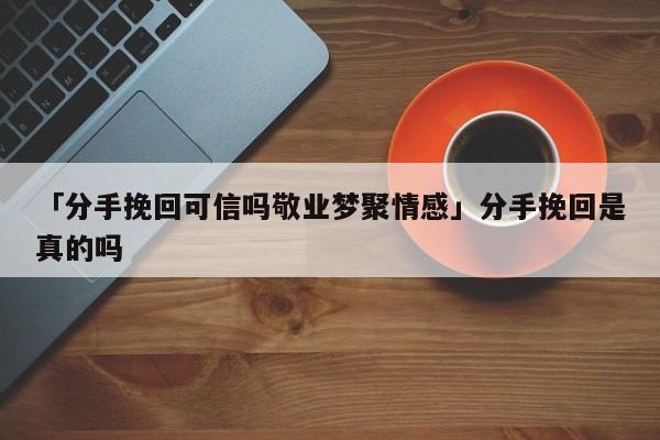 「分手挽回可信嗎敬業(yè)夢(mèng)聚情感」分手挽回是真的嗎