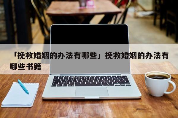 「挽救婚姻的辦法有哪些」挽救婚姻的辦法有哪些書(shū)籍