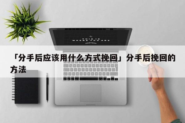 「分手后應(yīng)該用什么方式挽回」分手后挽回的方法