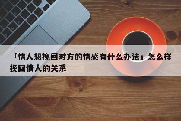 「情人想挽回對方的情感有什么辦法」怎么樣挽回情人的關(guān)系