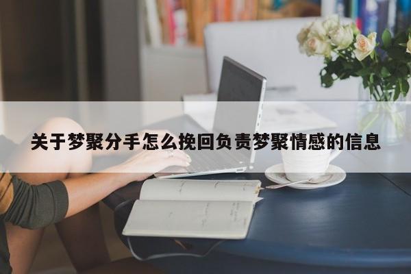 關(guān)于夢聚分手怎么挽回負(fù)責(zé)夢聚情感的信息