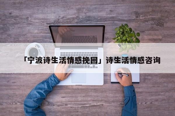 「寧波詩生活情感挽回」詩生活情感咨詢