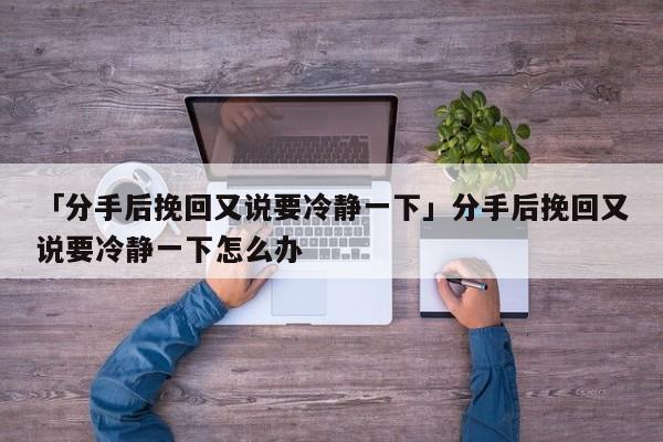 「分手后挽回又說要冷靜一下」分手后挽回又說要冷靜一下怎么辦