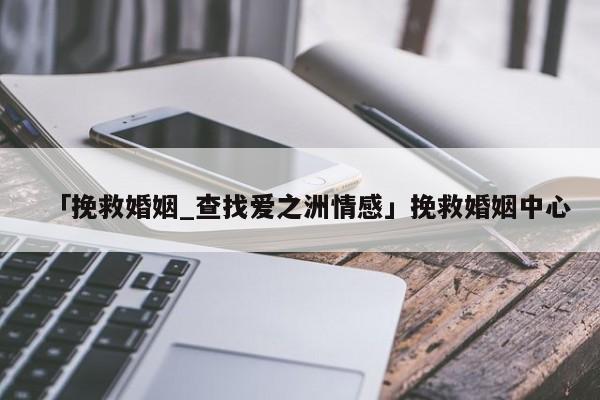 「挽救婚姻_查找愛之洲情感」挽救婚姻中心