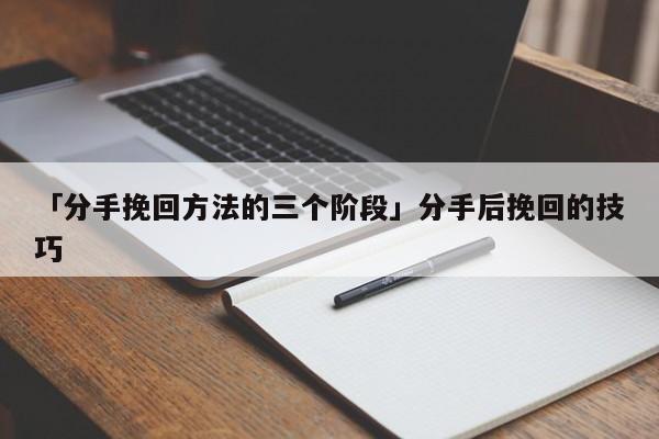 「分手挽回方法的三個階段」分手后挽回的技巧