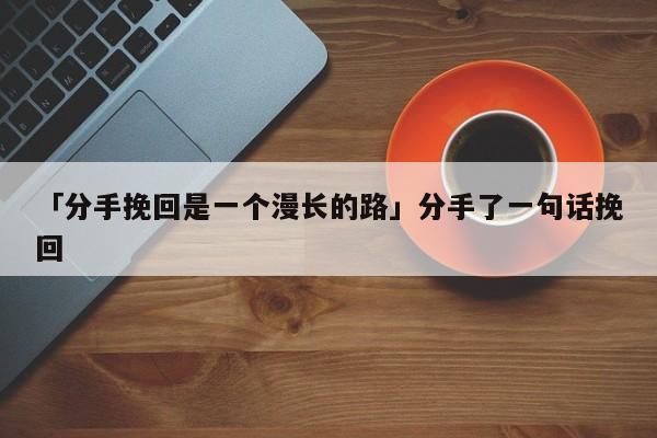 「分手挽回是一個(gè)漫長(zhǎng)的路」分手了一句話挽回