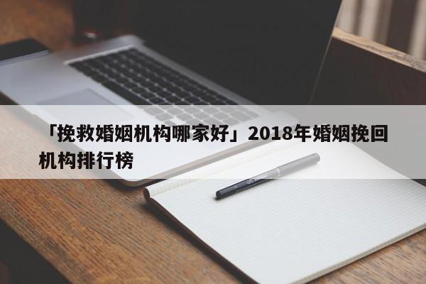 「挽救婚姻機(jī)構(gòu)哪家好」2018年婚姻挽回機(jī)構(gòu)排行榜