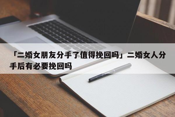 「二婚女朋友分手了值得挽回嗎」二婚女人分手后有必要挽回嗎