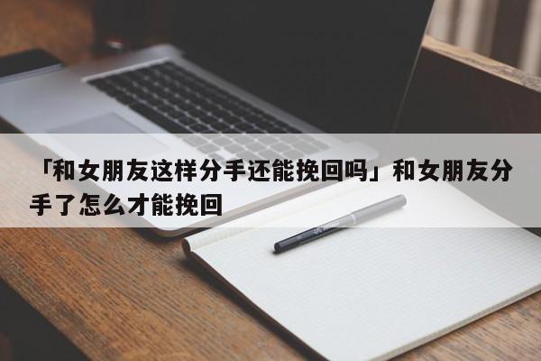 「和女朋友這樣分手還能挽回嗎」和女朋友分手了怎么才能挽回