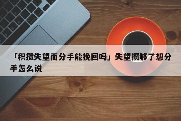 「積攢失望而分手能挽回嗎」失望攢夠了想分手怎么說