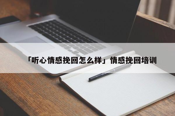 「聽心情感挽回怎么樣」情感挽回培訓(xùn)