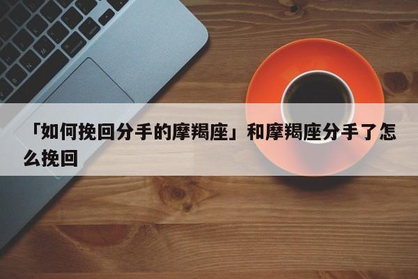 「如何挽回分手的摩羯座」和摩羯座分手了怎么挽回