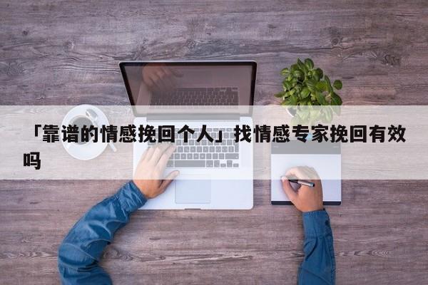 「靠譜的情感挽回個(gè)人」找情感專家挽回有效嗎