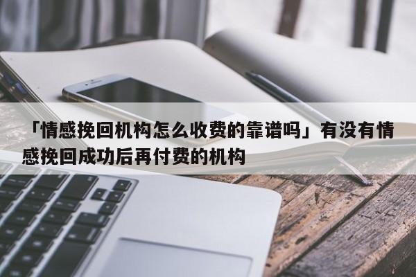 「情感挽回機(jī)構(gòu)怎么收費(fèi)的靠譜嗎」有沒(méi)有情感挽回成功后再付費(fèi)的機(jī)構(gòu)