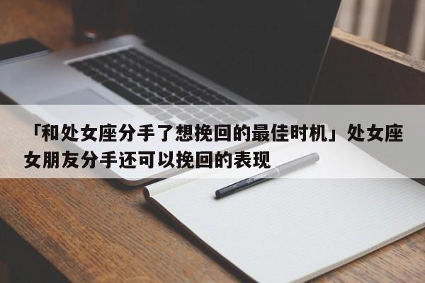 「和處女座分手了想挽回的最佳時機」處女座女朋友分手還可以挽回的表現(xiàn)