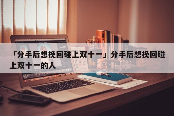 「分手后想挽回碰上雙十一」分手后想挽回碰上雙十一的人