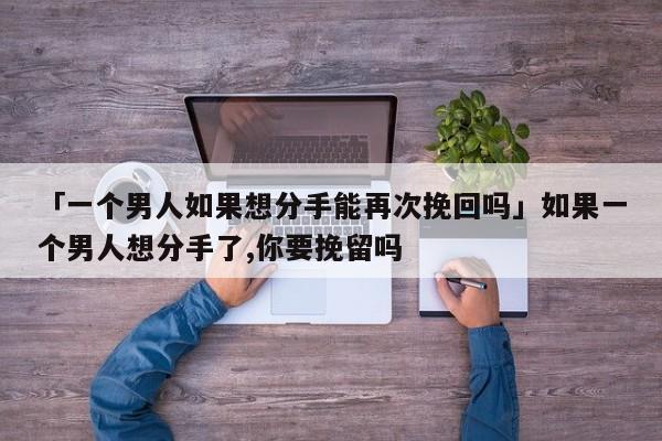 「一個(gè)男人如果想分手能再次挽回嗎」如果一個(gè)男人想分手了,你要挽留嗎