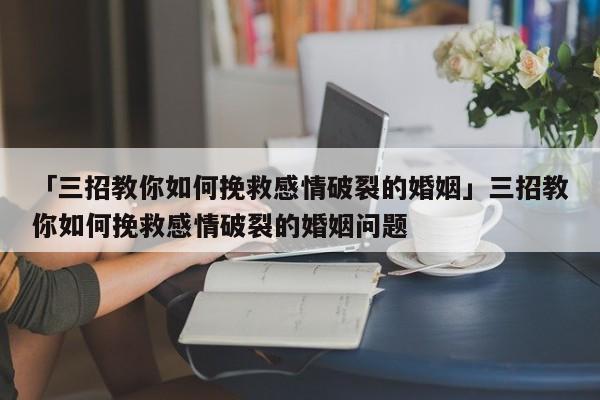 「三招教你如何挽救感情破裂的婚姻」三招教你如何挽救感情破裂的婚姻問題