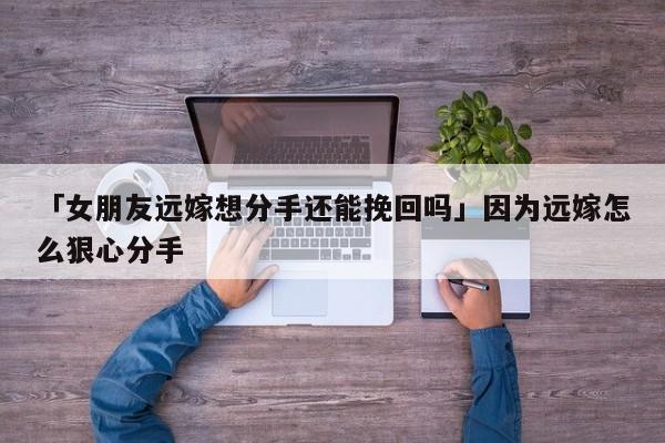 「女朋友遠(yuǎn)嫁想分手還能挽回嗎」因?yàn)檫h(yuǎn)嫁怎么狠心分手