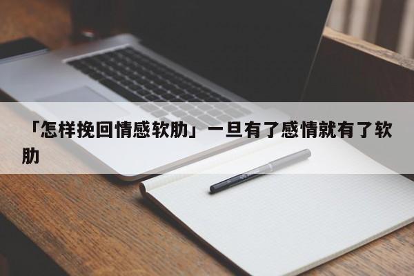 「怎樣挽回情感軟肋」一旦有了感情就有了軟肋