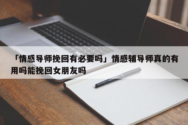 「情感導(dǎo)師挽回有必要嗎」情感輔導(dǎo)師真的有用嗎能挽回女朋友嗎