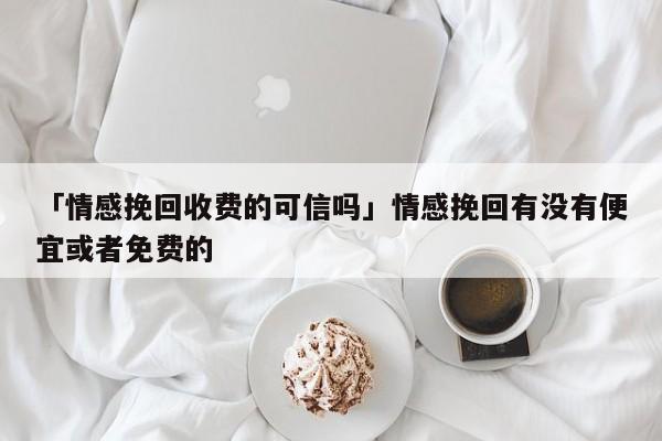 「情感挽回收費(fèi)的可信嗎」情感挽回有沒(méi)有便宜或者免費(fèi)的