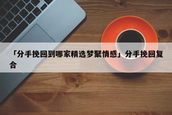 「分手挽回到哪家精選夢聚情感」分手挽回復(fù)合