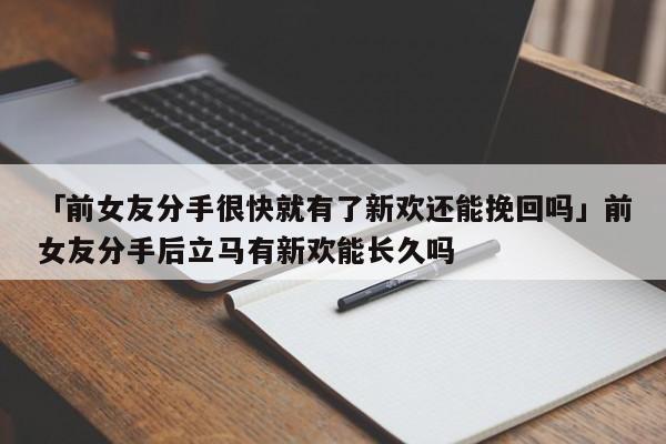 「前女友分手很快就有了新歡還能挽回嗎」前女友分手后立馬有新歡能長久嗎