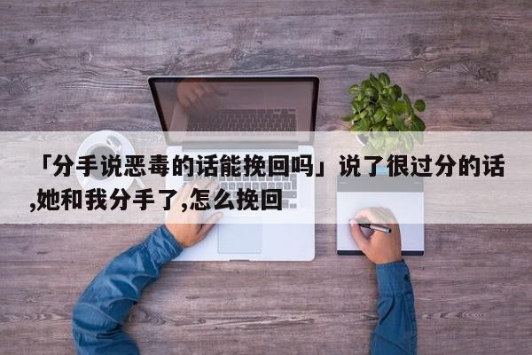 「分手說惡毒的話能挽回嗎」說了很過分的話,她和我分手了,怎么挽回