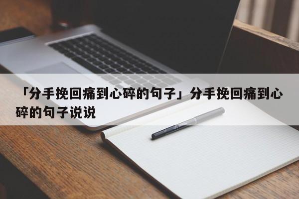 「分手挽回痛到心碎的句子」分手挽回痛到心碎的句子說說