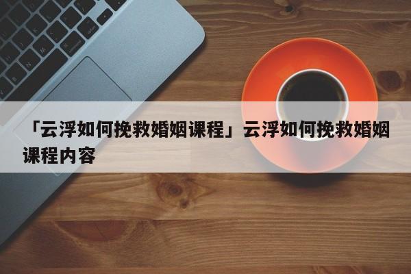 「云浮如何挽救婚姻課程」云浮如何挽救婚姻課程內(nèi)容