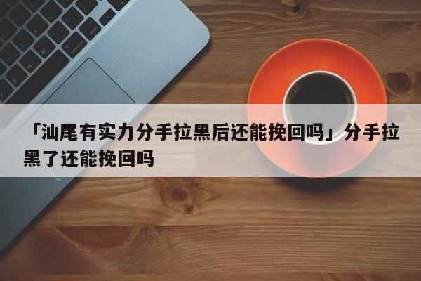 「汕尾有實力分手拉黑后還能挽回嗎」分手拉黑了還能挽回嗎