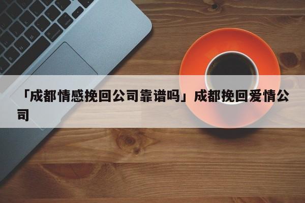 「成都情感挽回公司靠譜嗎」成都挽回愛(ài)情公司