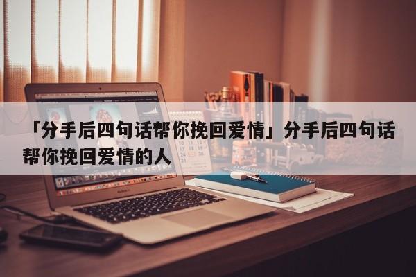 「分手后四句話幫你挽回愛情」分手后四句話幫你挽回愛情的人