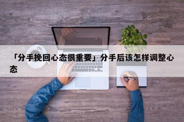 「分手挽回心態(tài)很重要」分手后該怎樣調(diào)整心態(tài)