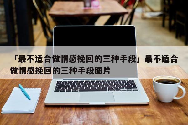 「最不適合做情感挽回的三種手段」最不適合做情感挽回的三種手段圖片