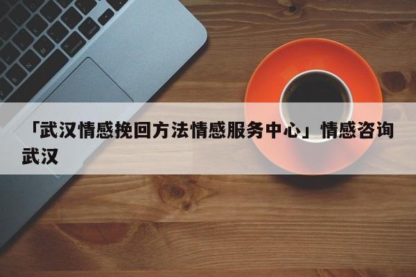 「武漢情感挽回方法情感服務(wù)中心」情感咨詢武漢