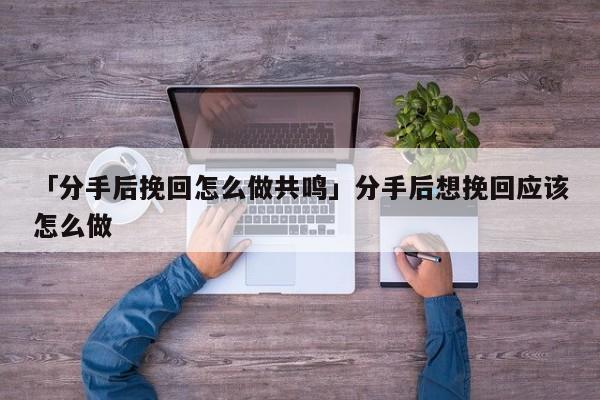 「分手后挽回怎么做共鳴」分手后想挽回應(yīng)該怎么做