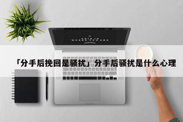 「分手后挽回是騷擾」分手后騷擾是什么心理