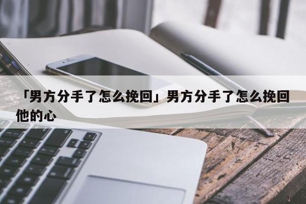 「男方分手了怎么挽回」男方分手了怎么挽回他的心